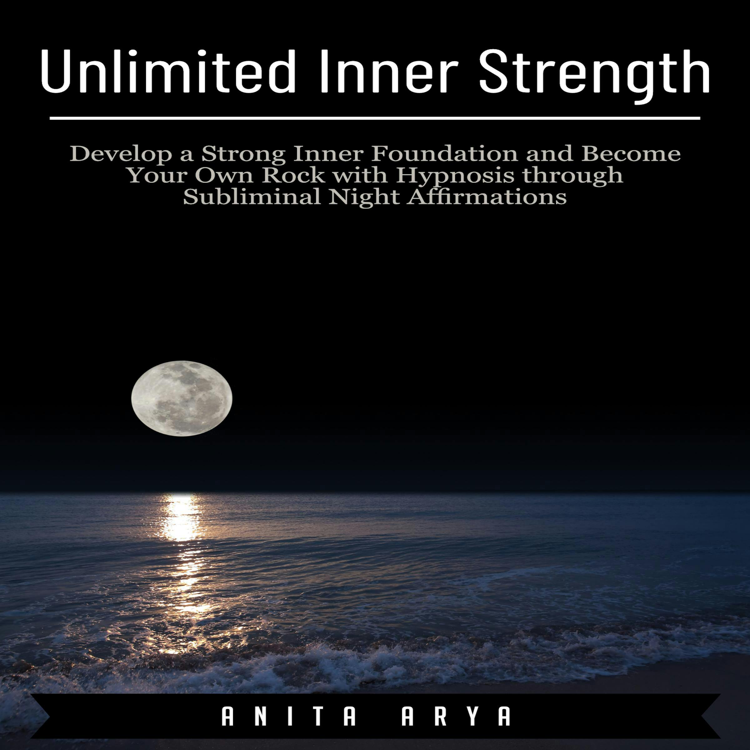 Unlimited Inner Strength: Develop a Strong Inner Foundation and Become Your Own Rock with Hypnosis through Subliminal Night Affirmations - Anita Arya