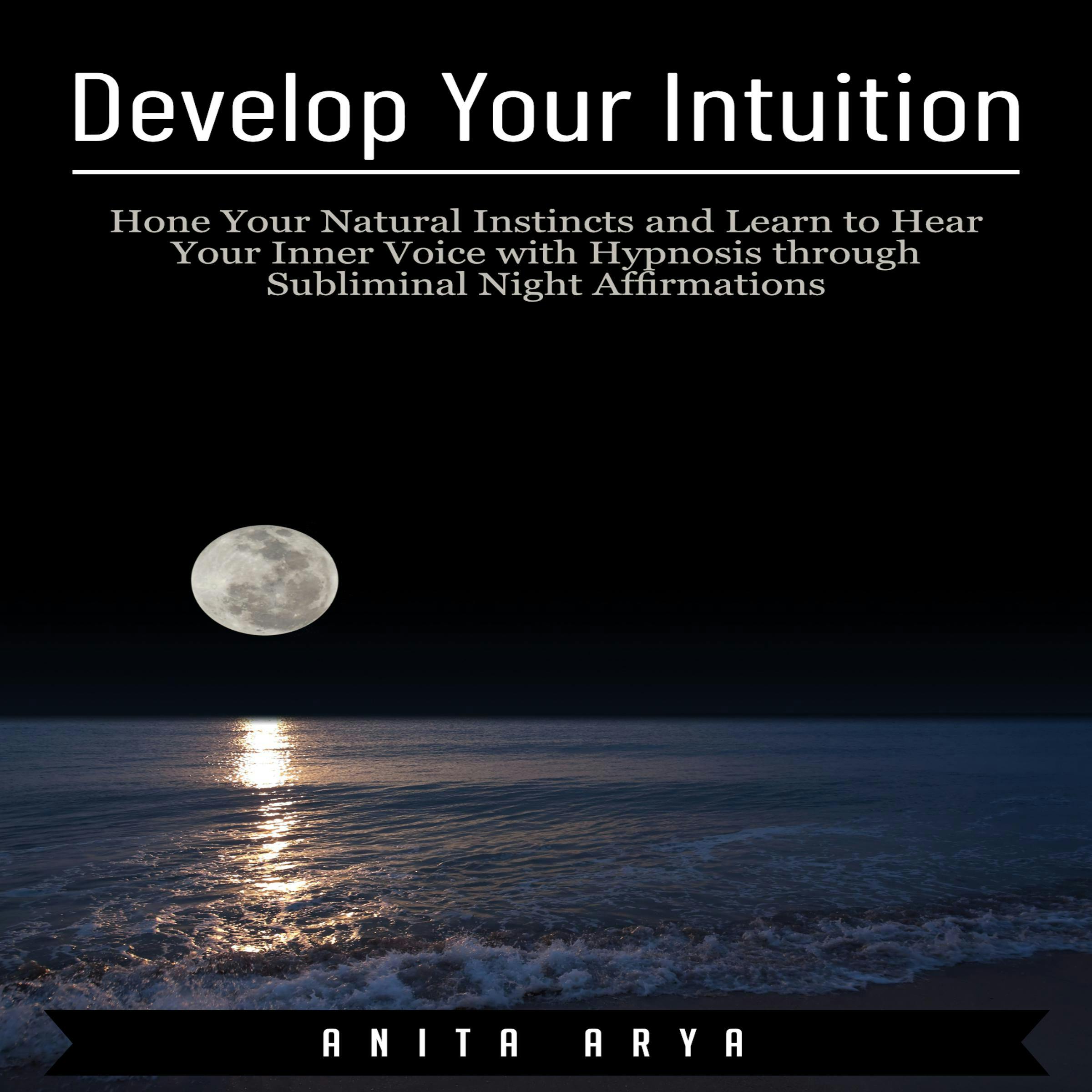 Develop Your Intuition: Hone Your Natural Instincts and Learn to Hear Your Inner Voice with Hypnosis through Subliminal Night Affirmations - Anita Arya