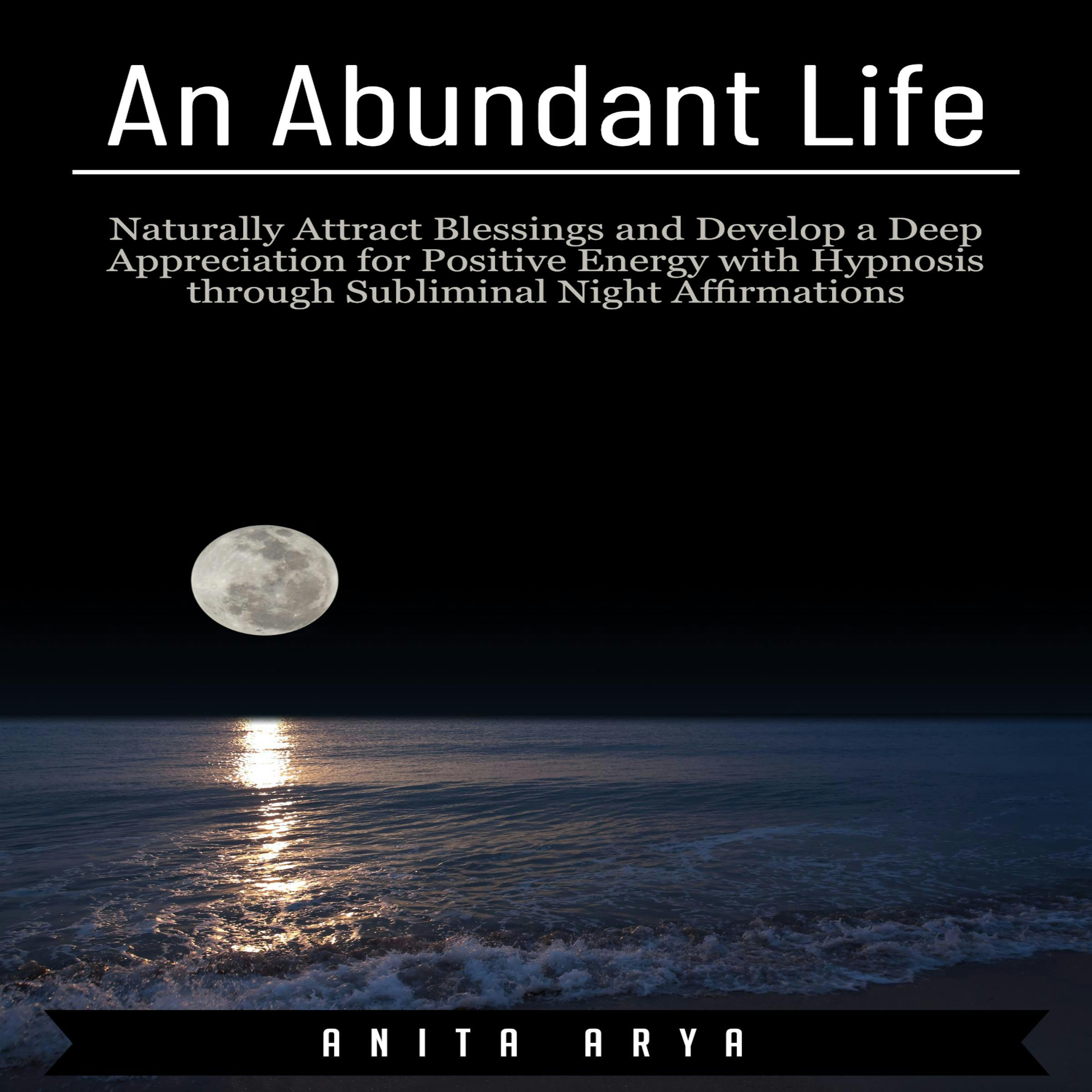 An Abundant Life: Naturally Attract Blessings and Develop a Deep Appreciation for Positive Energy with Hypnosis through Subliminal Night Affirmations - Anita Arya