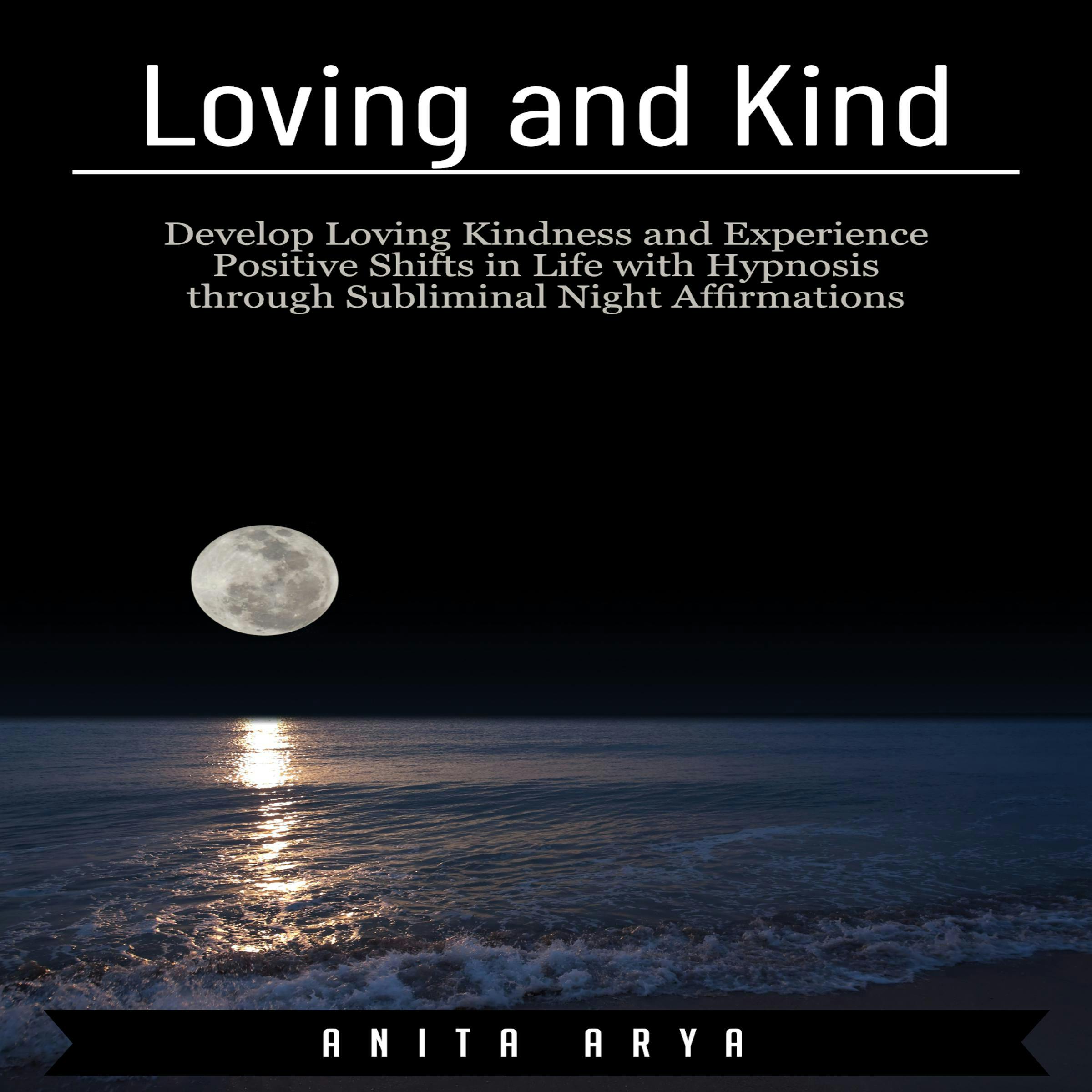 Loving and Kind: Develop Loving Kindness and Experience Positive Shifts in Life with Hypnosis through Subliminal Night Affirmations - Anita Arya