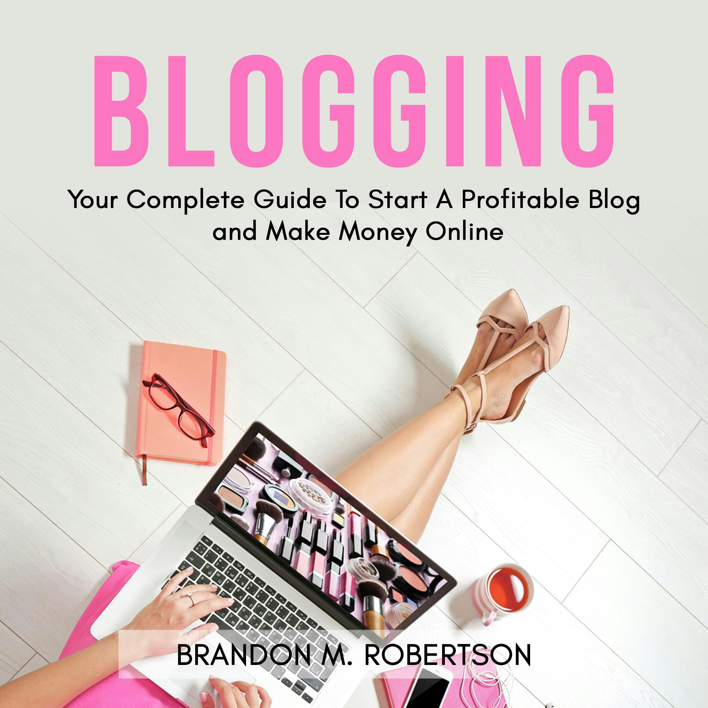 Blogging: Your Complete Guide To Start A Profitable Blog and Make Money Online - Brandon M. Robertson