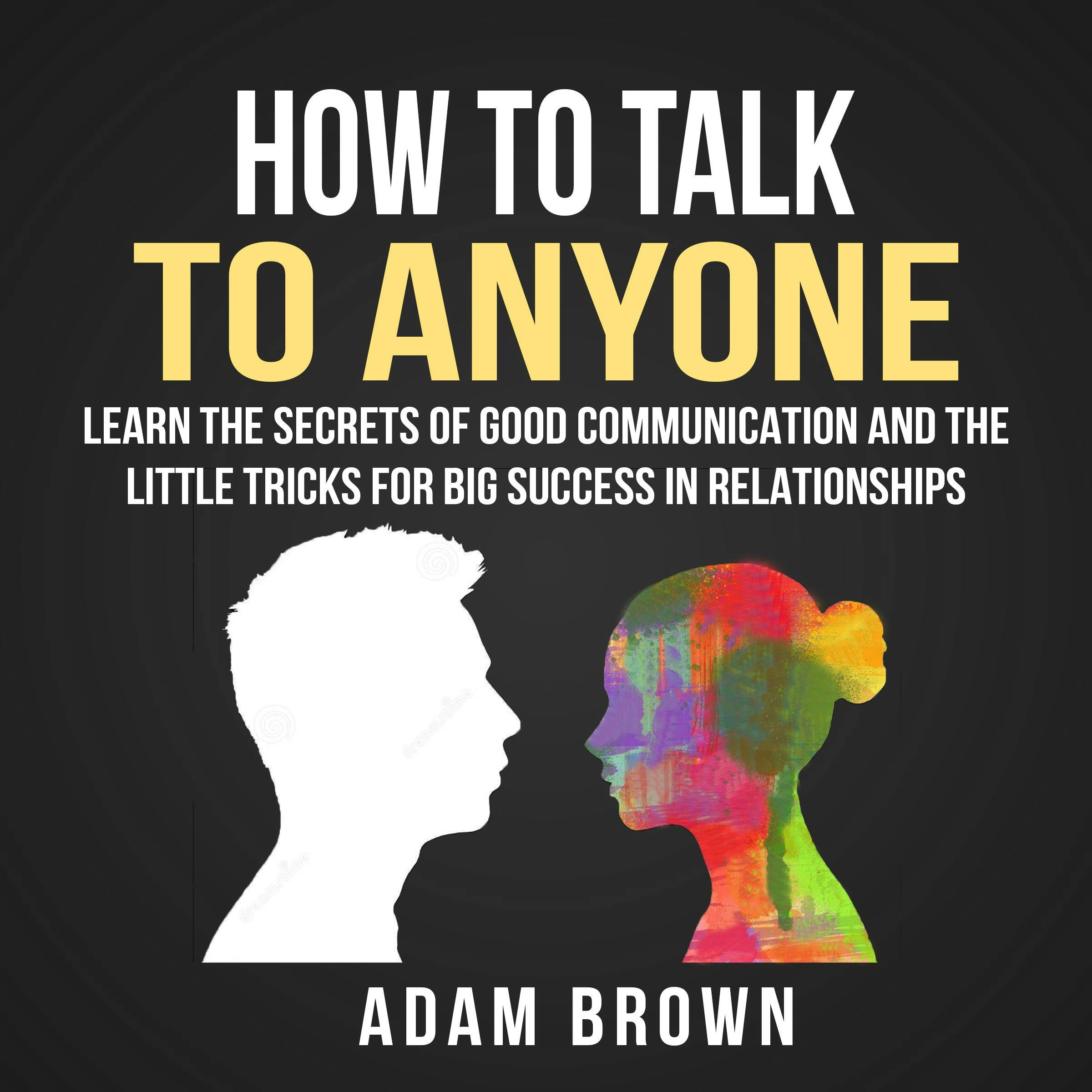 How to Talk to Anyone: Learn the Secrets of Good Communication and the Little Tricks for Big Success in Relationship - Adam Brown