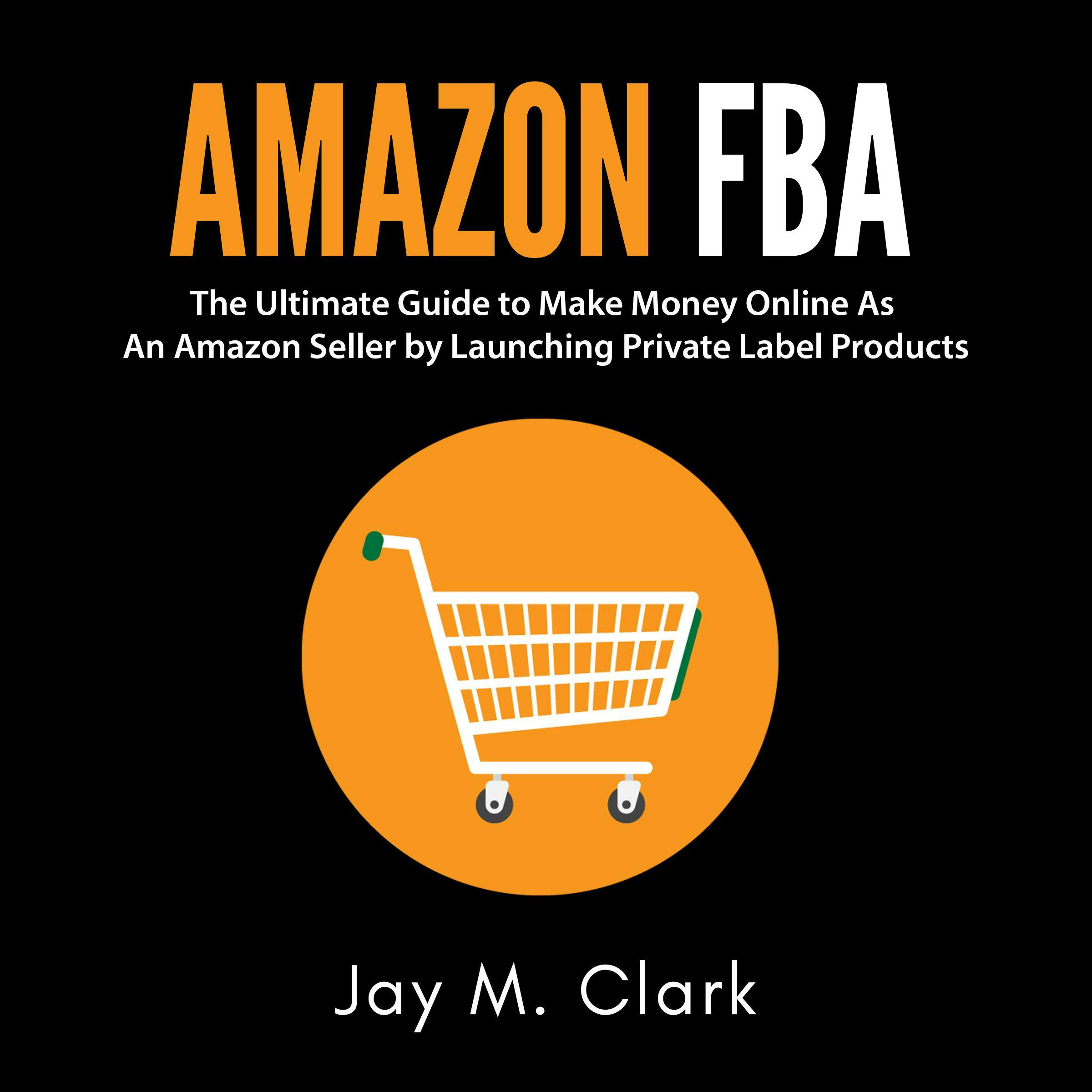 Amazon Fba: The Ultimate Guide to Make Money Online as an Amazon Seller by Launching Private Label Products - Jay M. Clark