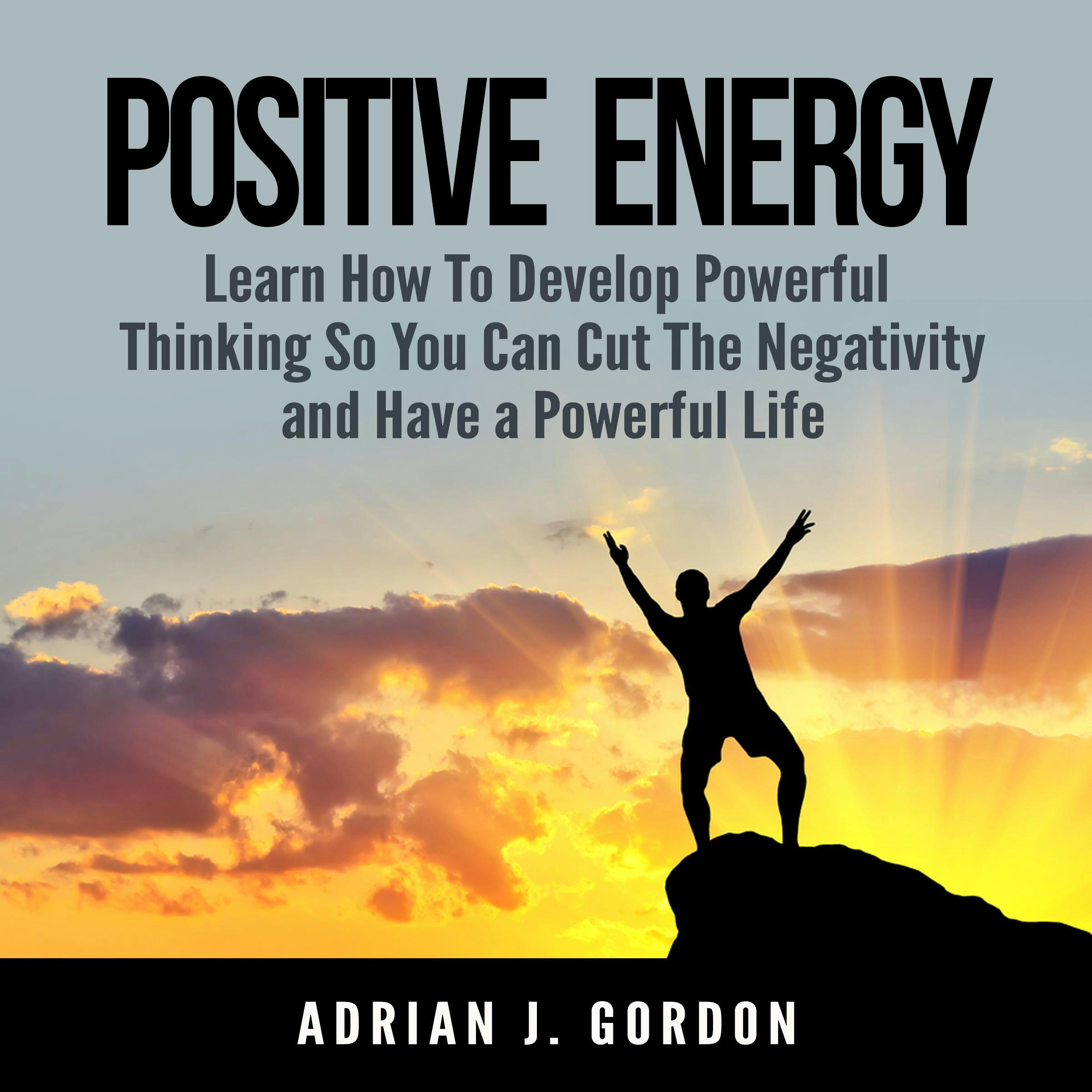 Positive Energy: Learn How To Develop Powerful Thinking So You Can Cut The Negativity and Have a Powerful Life - Adrian J. Gordon