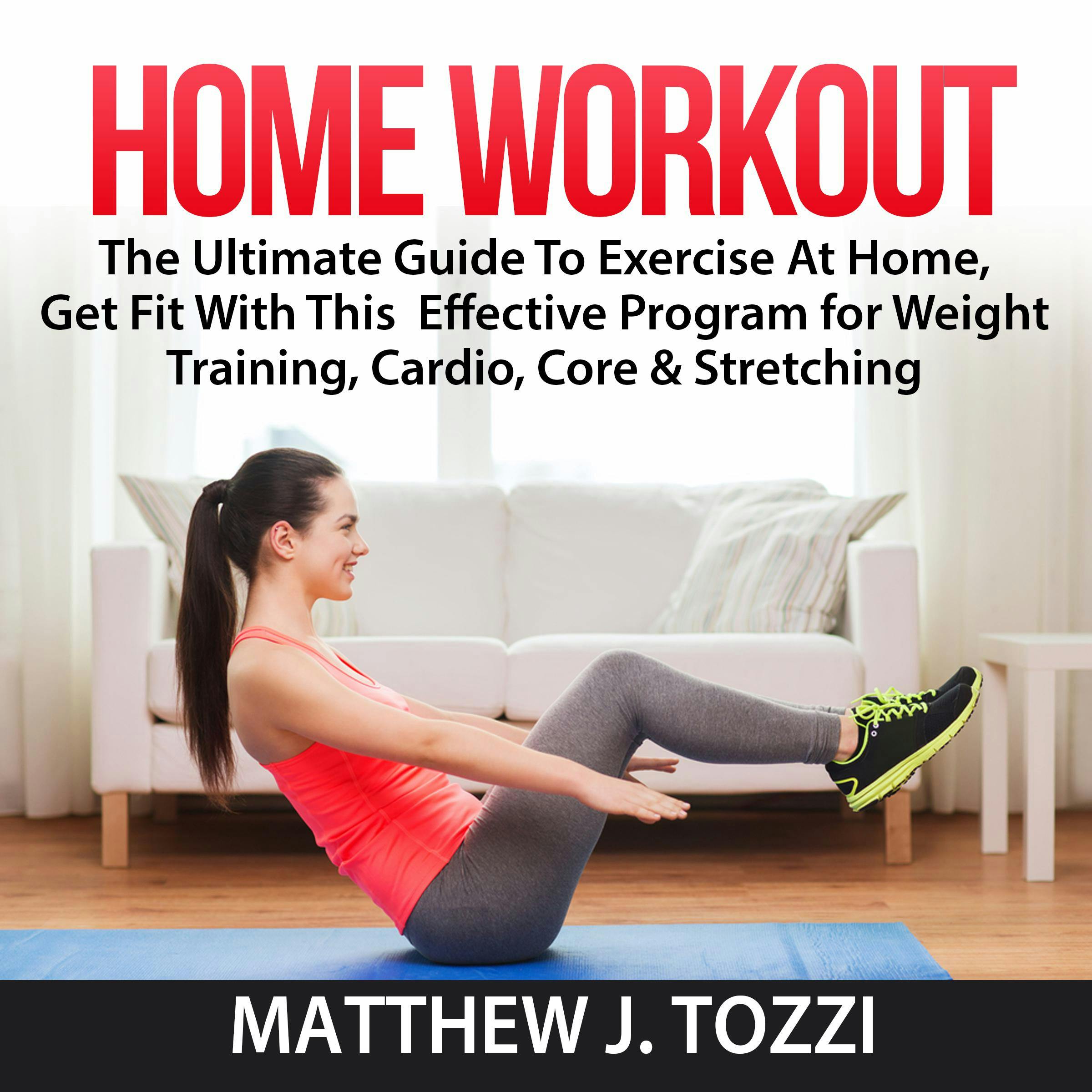 Home Workout: The Ultimate Guide To Exercise At Home, Get Fit With This  Effective Program for Weight Training, Cardio, Core & Stretching - Matthew J. Tozzi