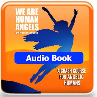We Are Human Angels: A Crash Course For Angelic Humans