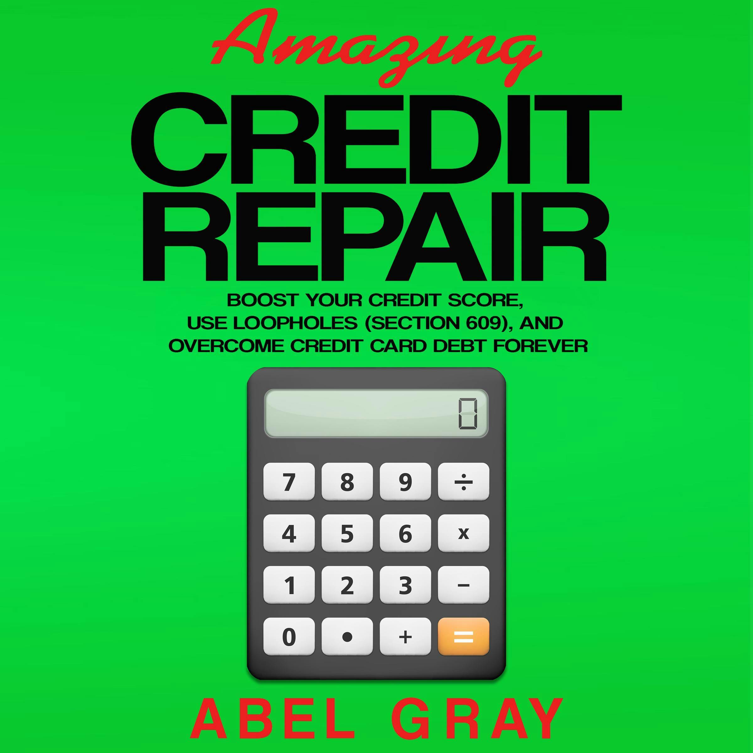 Amazing Credit Repair: Boost Your Credit Score, Use Loopholes (Section 609), and Overcome Credit Card Debt Forever - Abel Gray