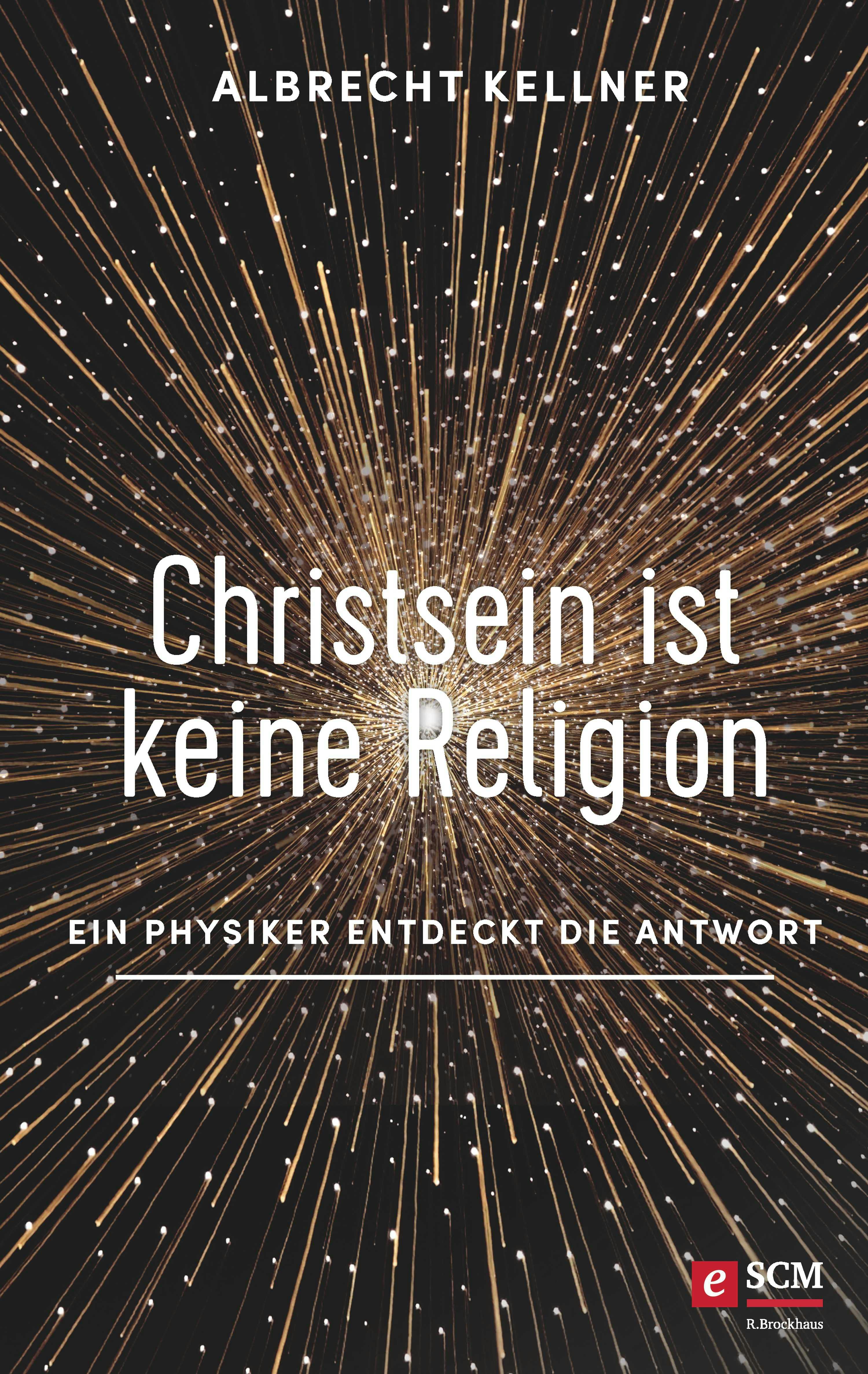 Christsein ist keine Religion: Ein Physiker entdeckt die Antwort - Albrecht Kellner