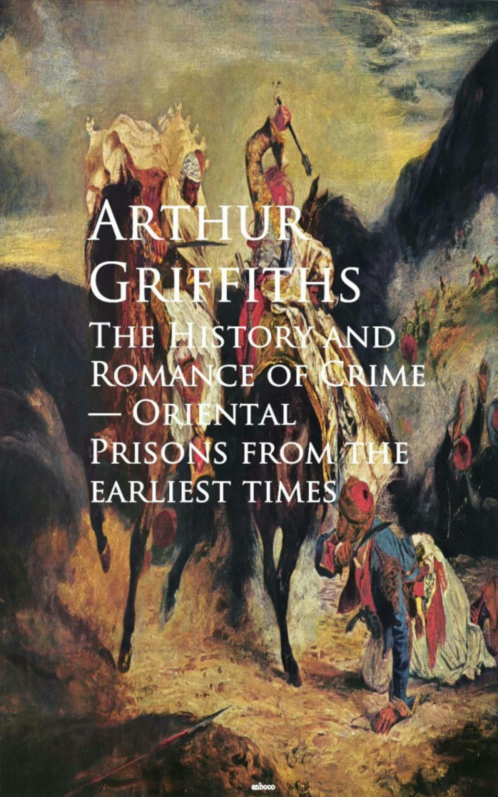 The History and Romance of Crime: Oriental Prisons from the Earliest Times - Arthur Griffiths