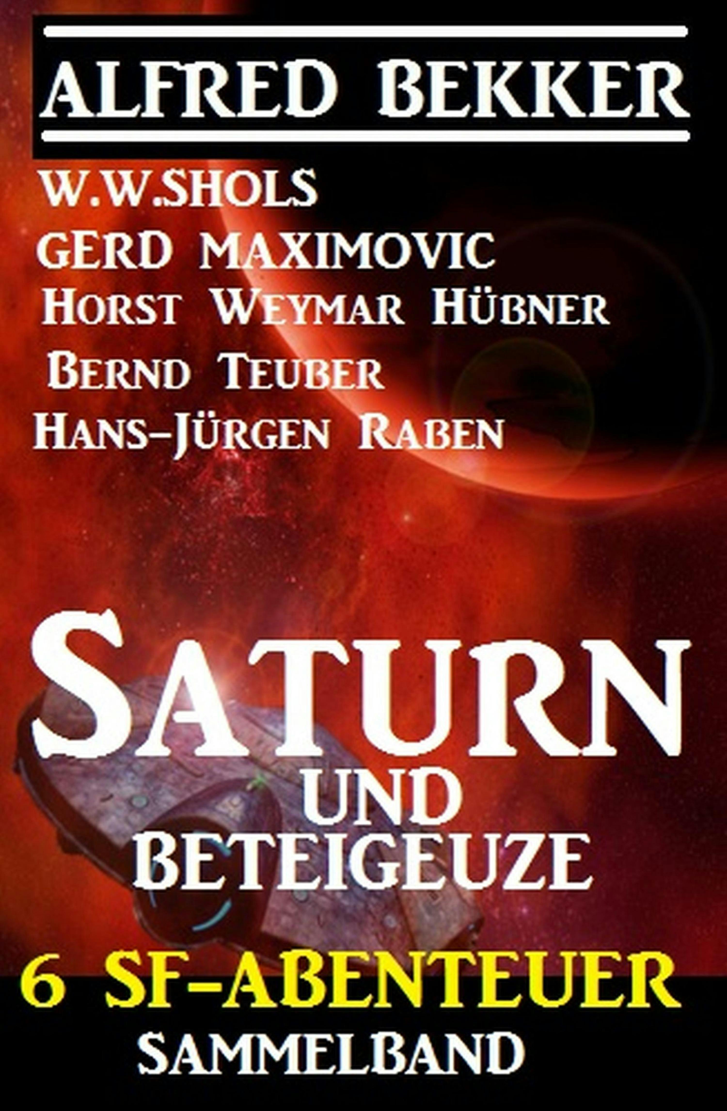 Sammelband 6 SF-Abenteuer: Saturn und Beteigeuze - Gerd Maximovic, Alfred Bekker, Horst Weymar Hübner, W. W. Shols, Bernd Teuber, Hans-Jürgen Raben