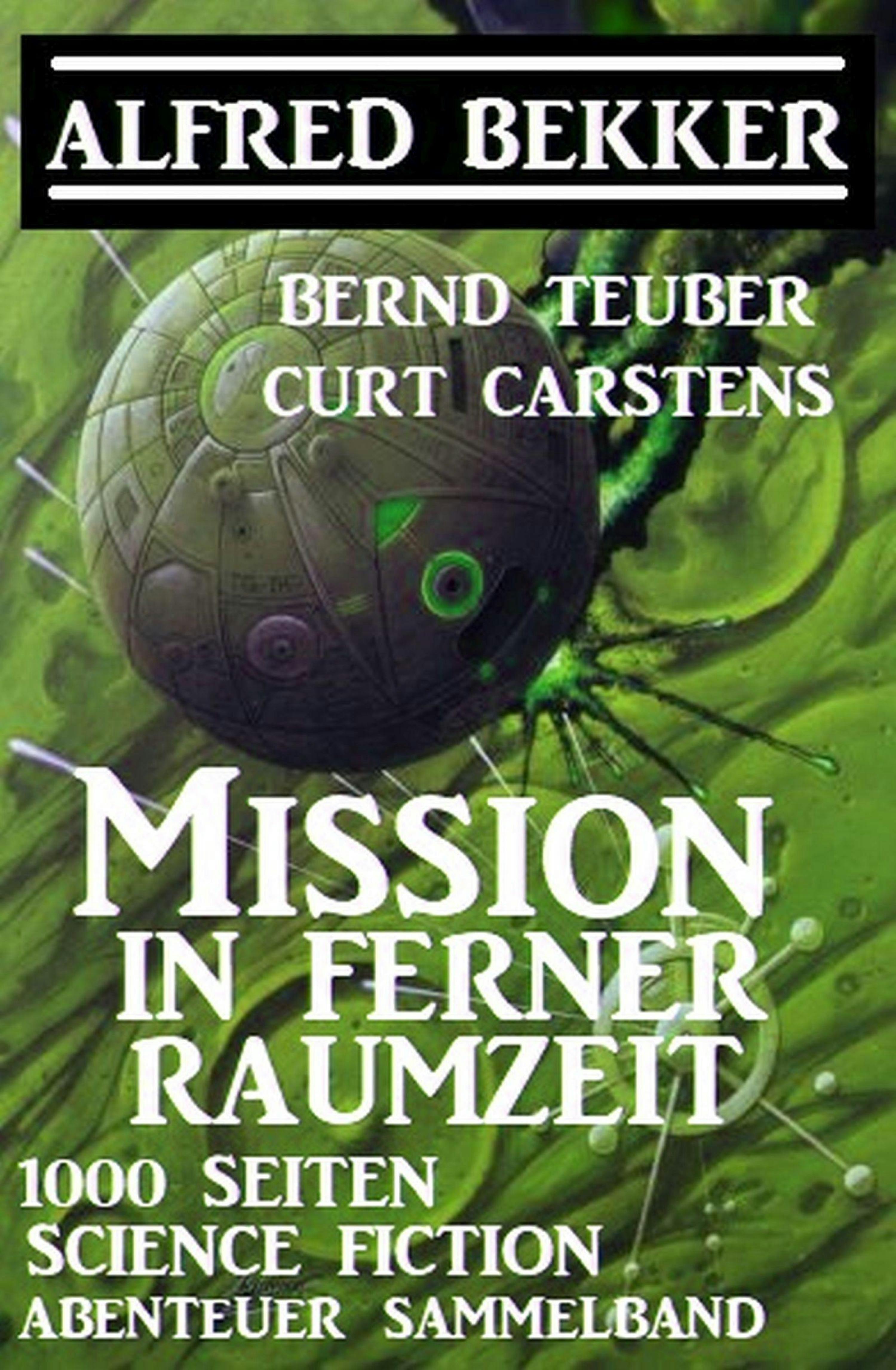Mission in ferner Raumzeit: 1000 Seiten Science Fiction Abenteuer Sammelband - Alfred Bekker, Curt Carstens, Bernd Teuber