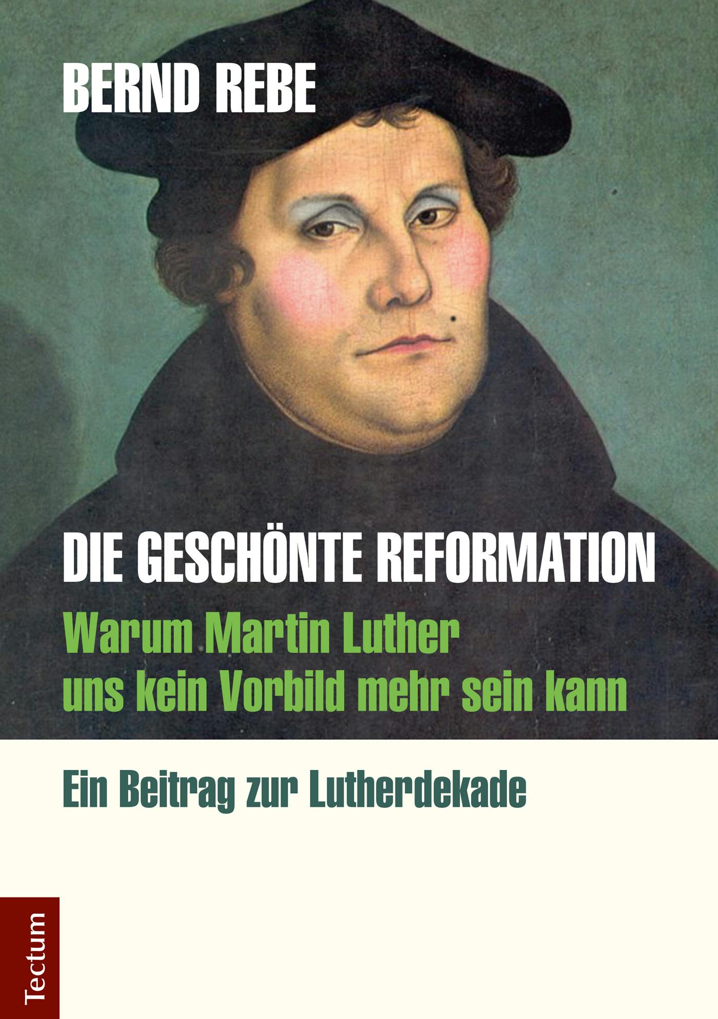 Die geschönte Reformation: Warum Martin Luther uns kein Vorbild mehr sein kann. Ein Beitrag zur Lutherdekade - Bernd Rebe