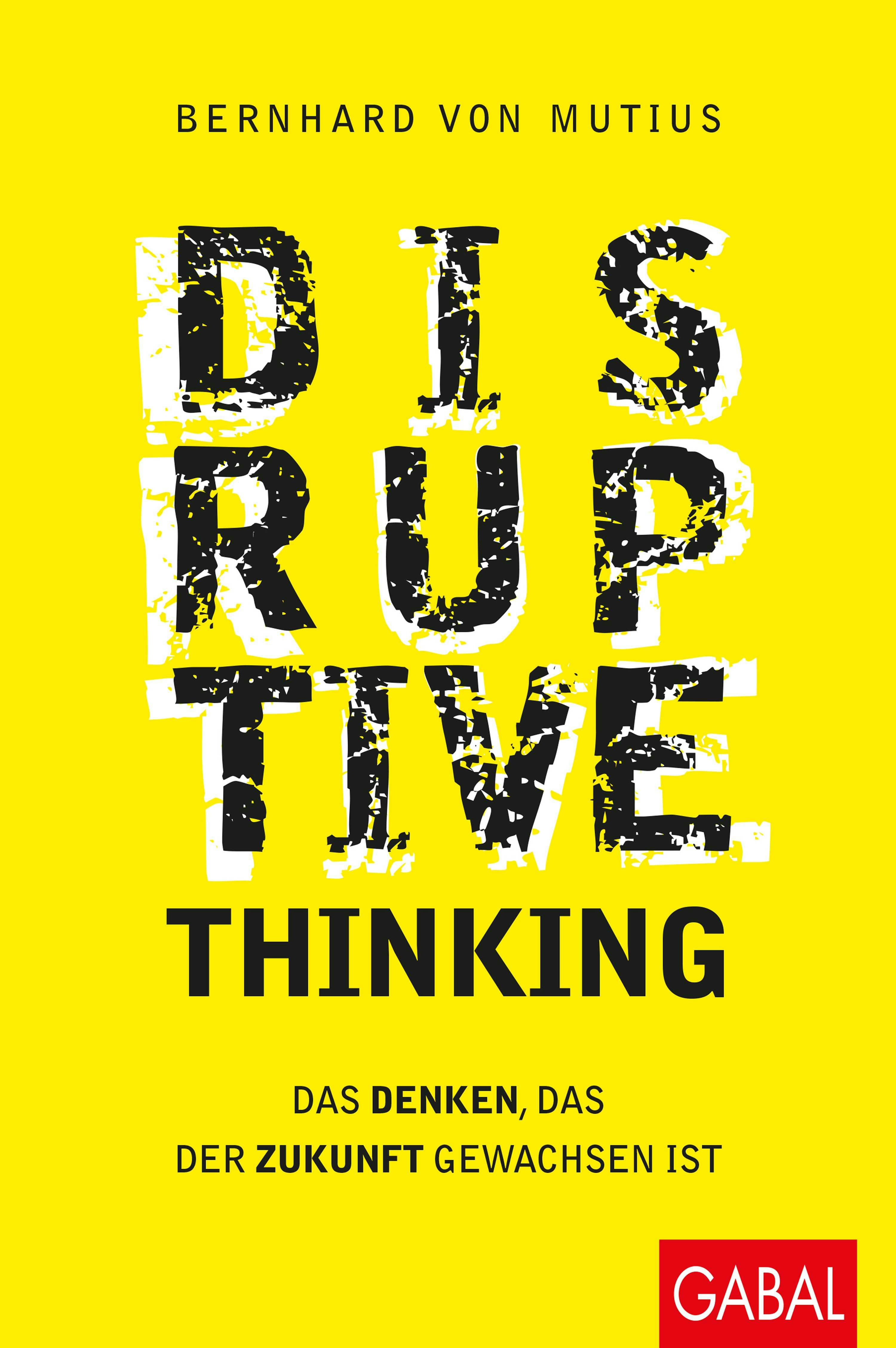 Disruptive Thinking: Das Denken, das der Zukunft gewachsen ist - Bernhard von Mutius