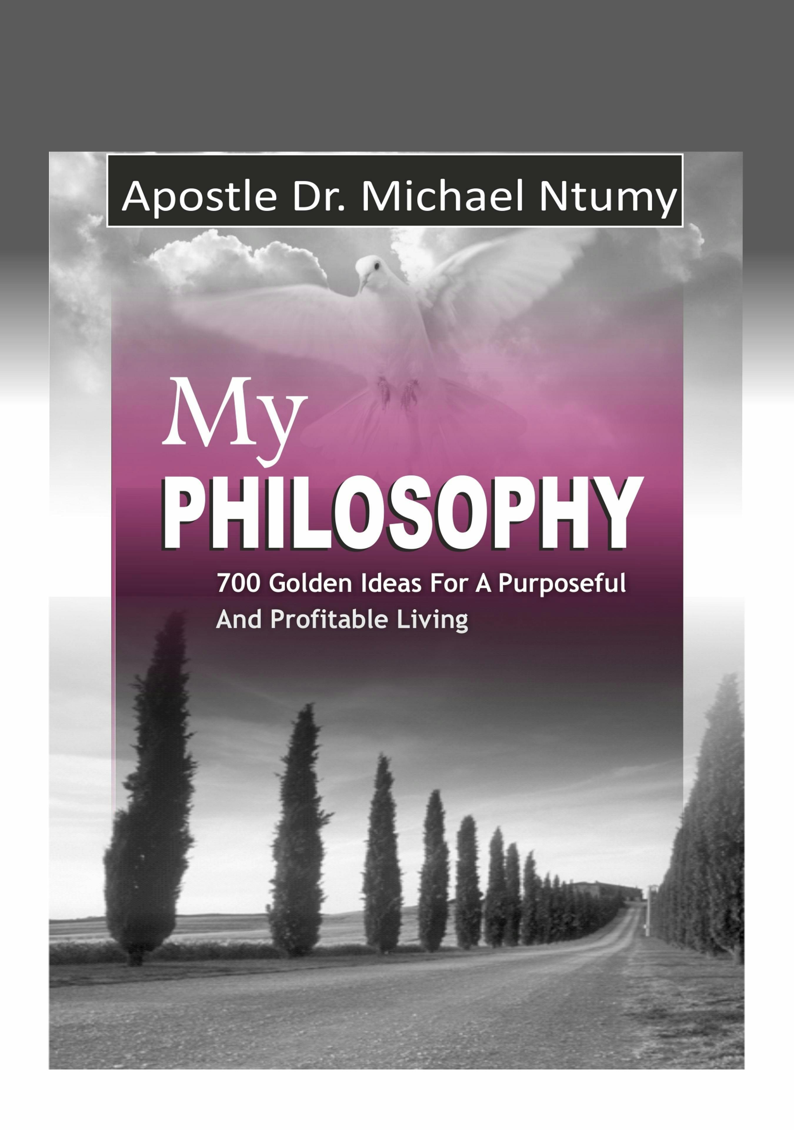 My Philosophy: 700 Golden Ideas for a Purposeful and Profitable Living - Apostle Dr. Michael Ntumy
