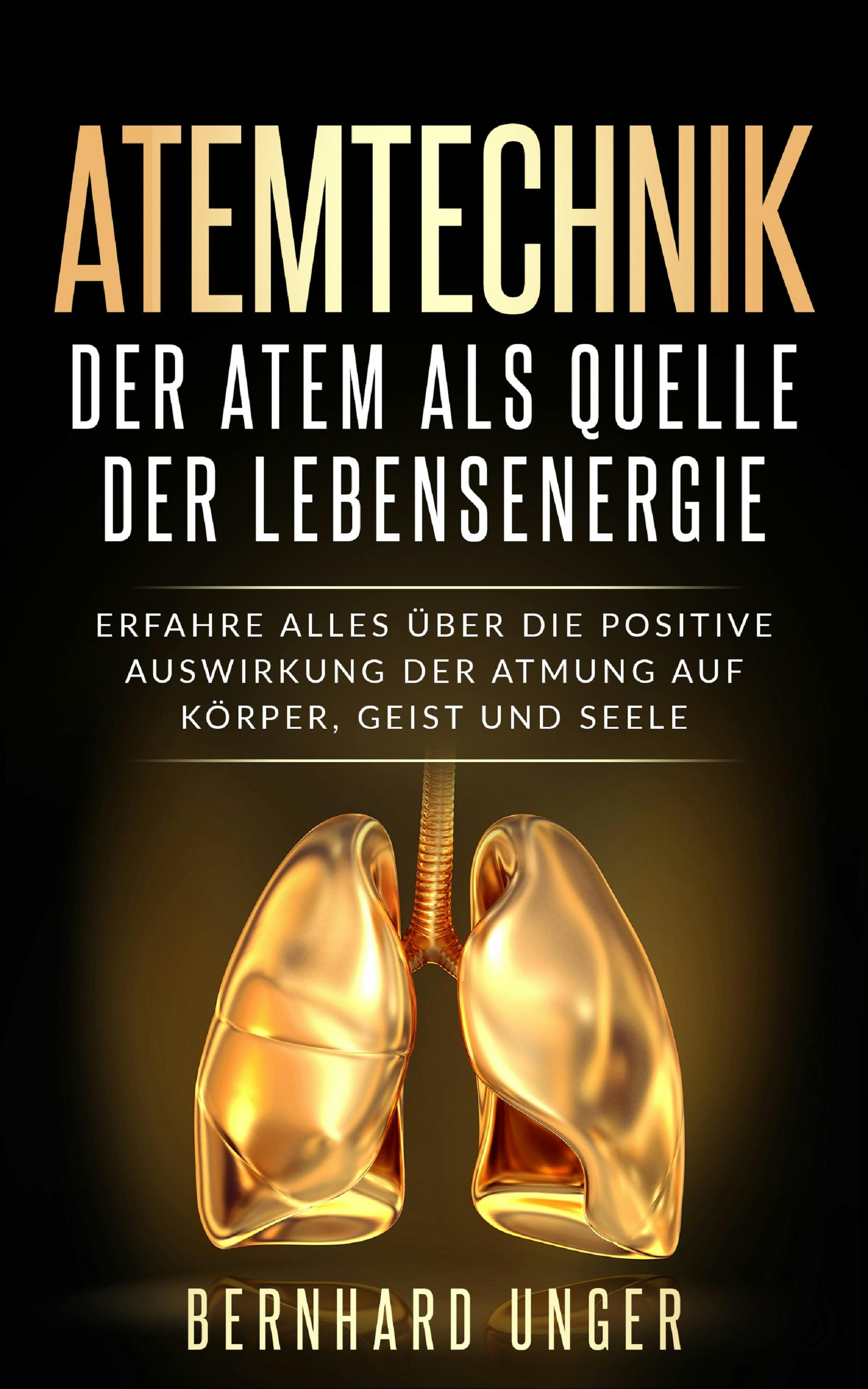 Atemtechnik-Der Atem als Quelle der Lebensenergie: Erfahre alles über die positive Auswirkung der Atmung auf Körper, Geist und Seele - Bernhard Unger