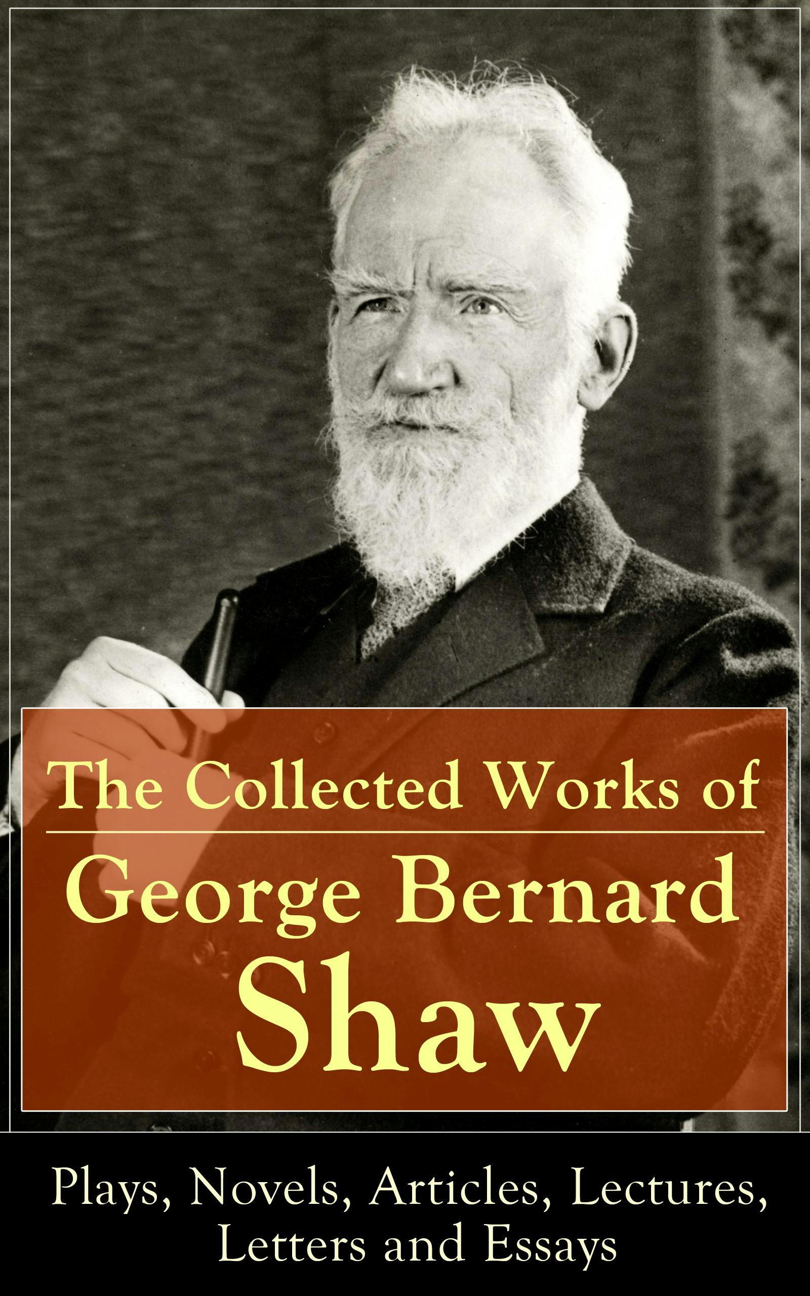 The Collected Works of George Bernard Shaw: Plays, Novels, Articles, Lectures, Letters and Essays: Pygmalion, Mrs. Warren's Profession, Candida,  Arms and The Man, Man and Superman, Caesar and Cleopatra, Androcles And The Lion, The New York Times Articles on War, Memories of Oscar Wilde and more - George Bernard Shaw