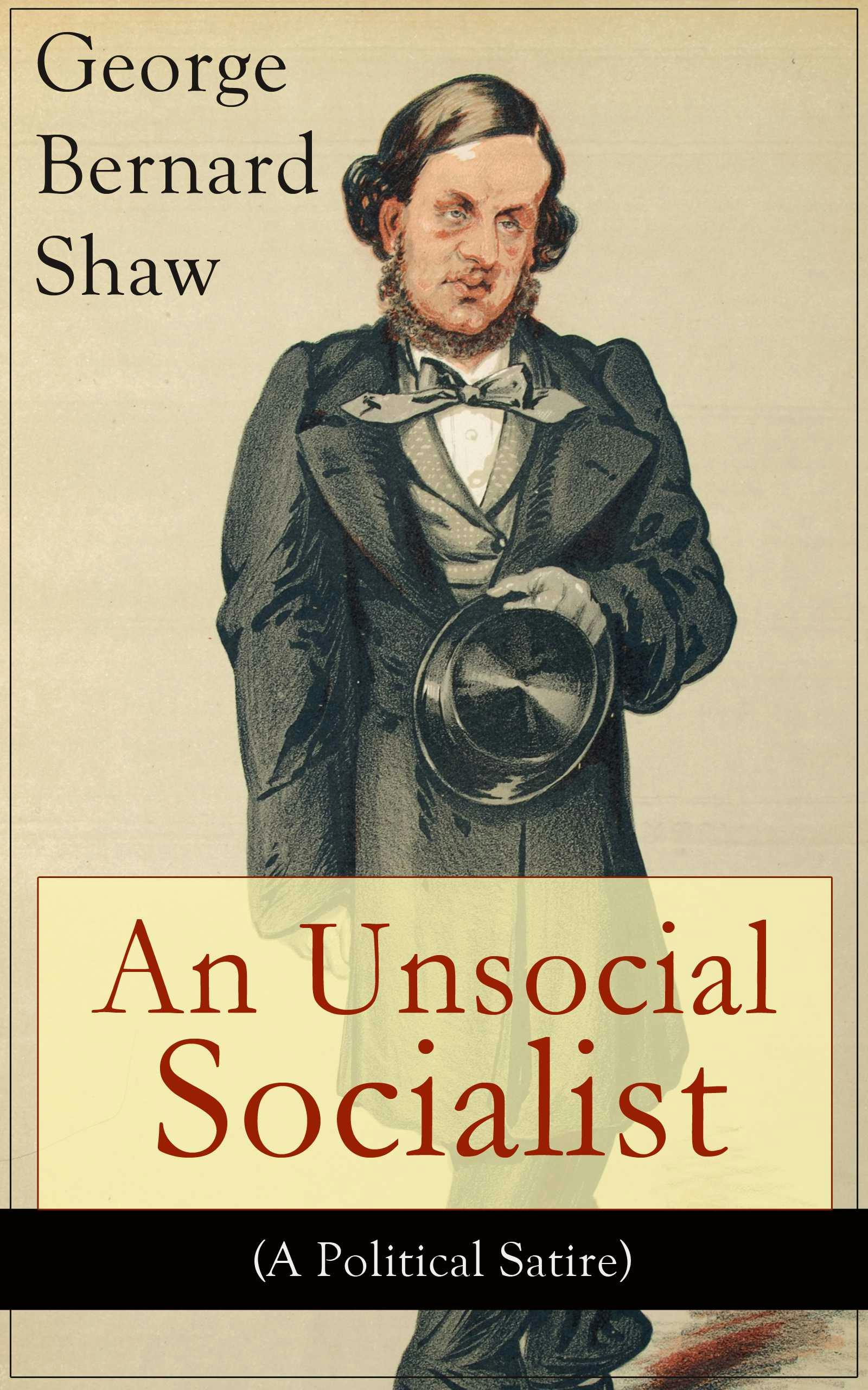 An Unsocial Socialist (A Political Satire): A Humorous Take on Socialism in Contemporary Victorian England From the Renowned Author of Mrs. Warren's Profession, Pygmalion, Arms and The Man, Caesar and Cleopatra, Androcles And The Lion - George Bernard Shaw
