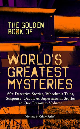 THE GOLDEN BOOK OF WORLD'S GREATEST MYSTERIES – 60+ Detective Stories: Whodunit Tales, Suspense, Occult & Supernatural Stories in One Premium Volume (Mystery & Crime Anthology) The World's Finest Mysteries by the World's Greatest Authors: The Purloined Letter, A Scandal in Bohemia, The Safety Match, The Black Hand
