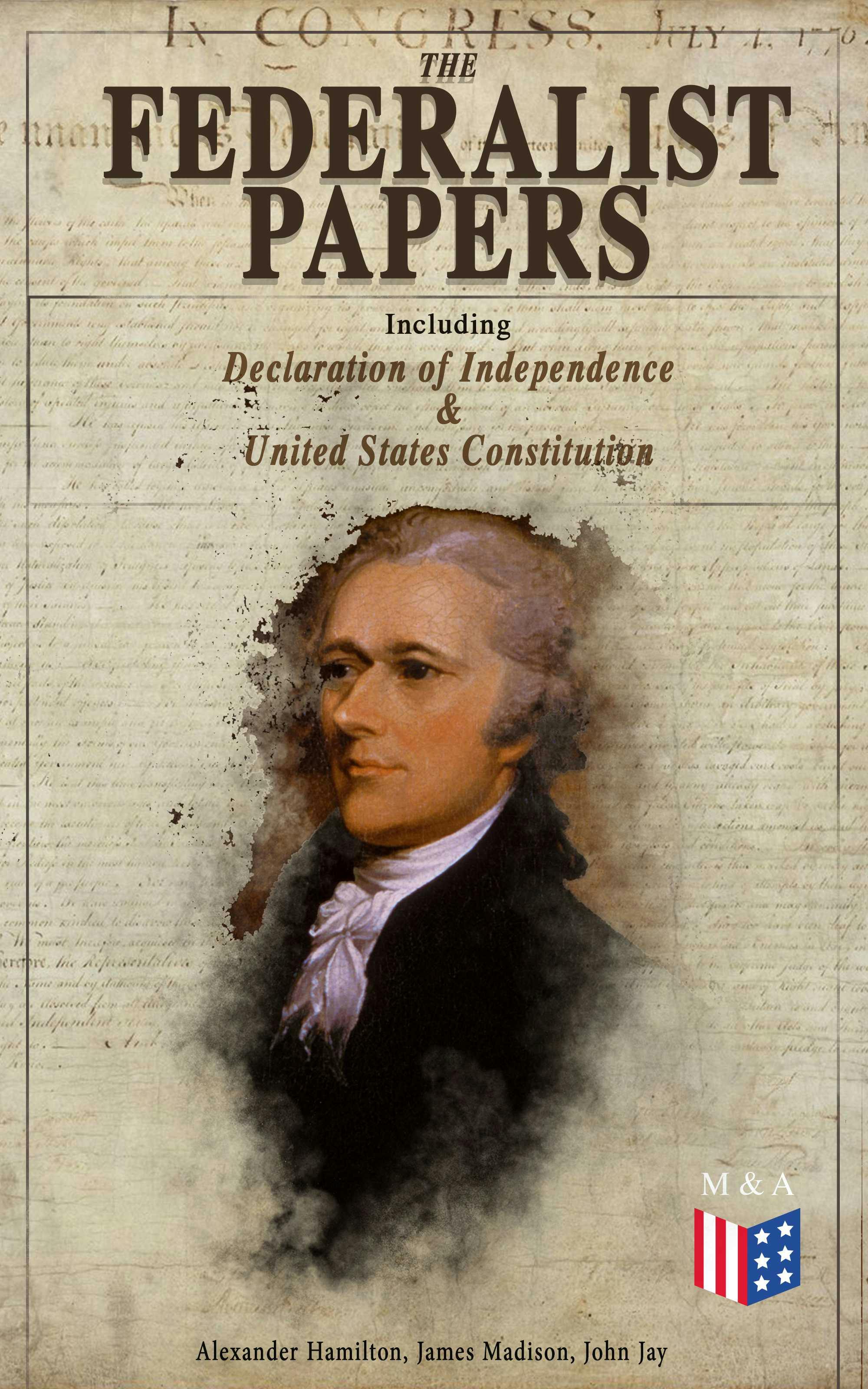 The Federalist Papers (Including Declaration of Independence & United States Constitution): Written by the Founding Fathers in Favor of the Constitution – Arguments that Created the Modern America - James Madison, Alexander Hamilton, John Jay