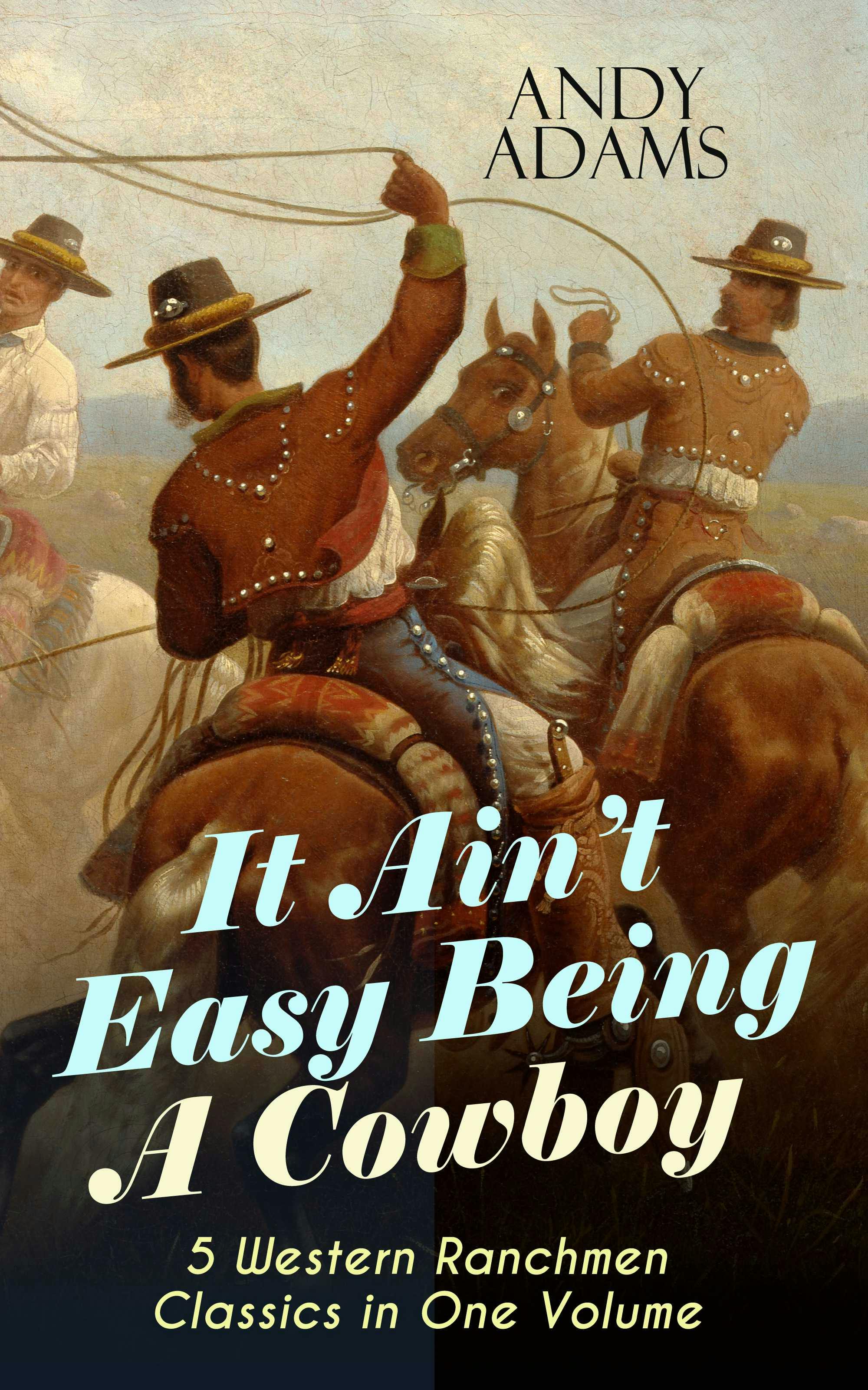 It Ain't Easy Being A Cowboy – 5 Western Ranchmen Classics in One Volume: What it Means to be A Real Cowboy in the American Wild West - Including The Outlet, Reed Anthony Cowman & The Wells Brothers - Andy Adams