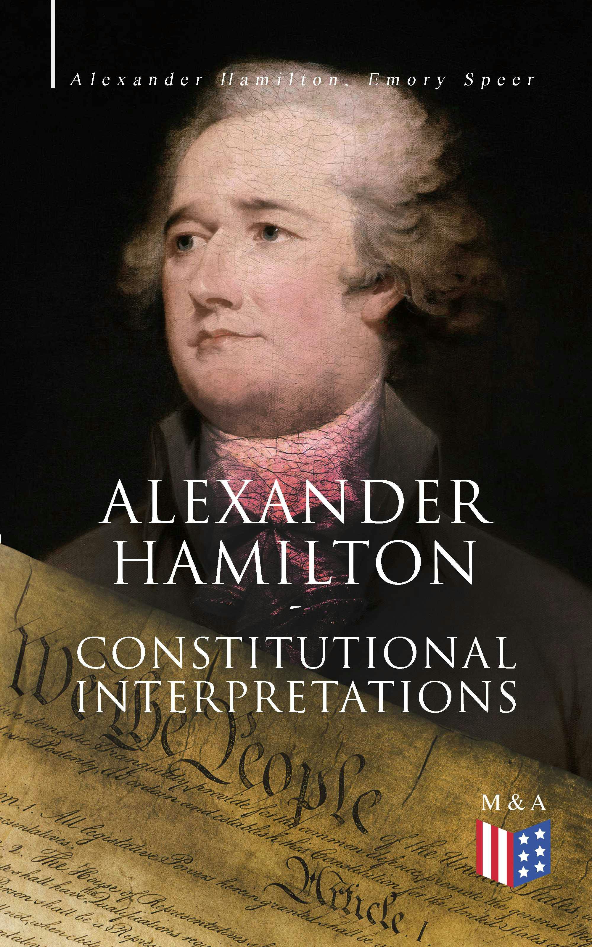 Alexander Hamilton: Constitutional Interpretations: Works & Speeches in Favor of the American Constitution Including The Federalist Papers and The Continentalist - Alexander Hamilton, Emory Speer