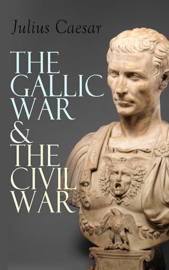 The Gallic War & The Civil War: Historical Account of Caesar's Military Campaign in Gaul & The Roman Civil War