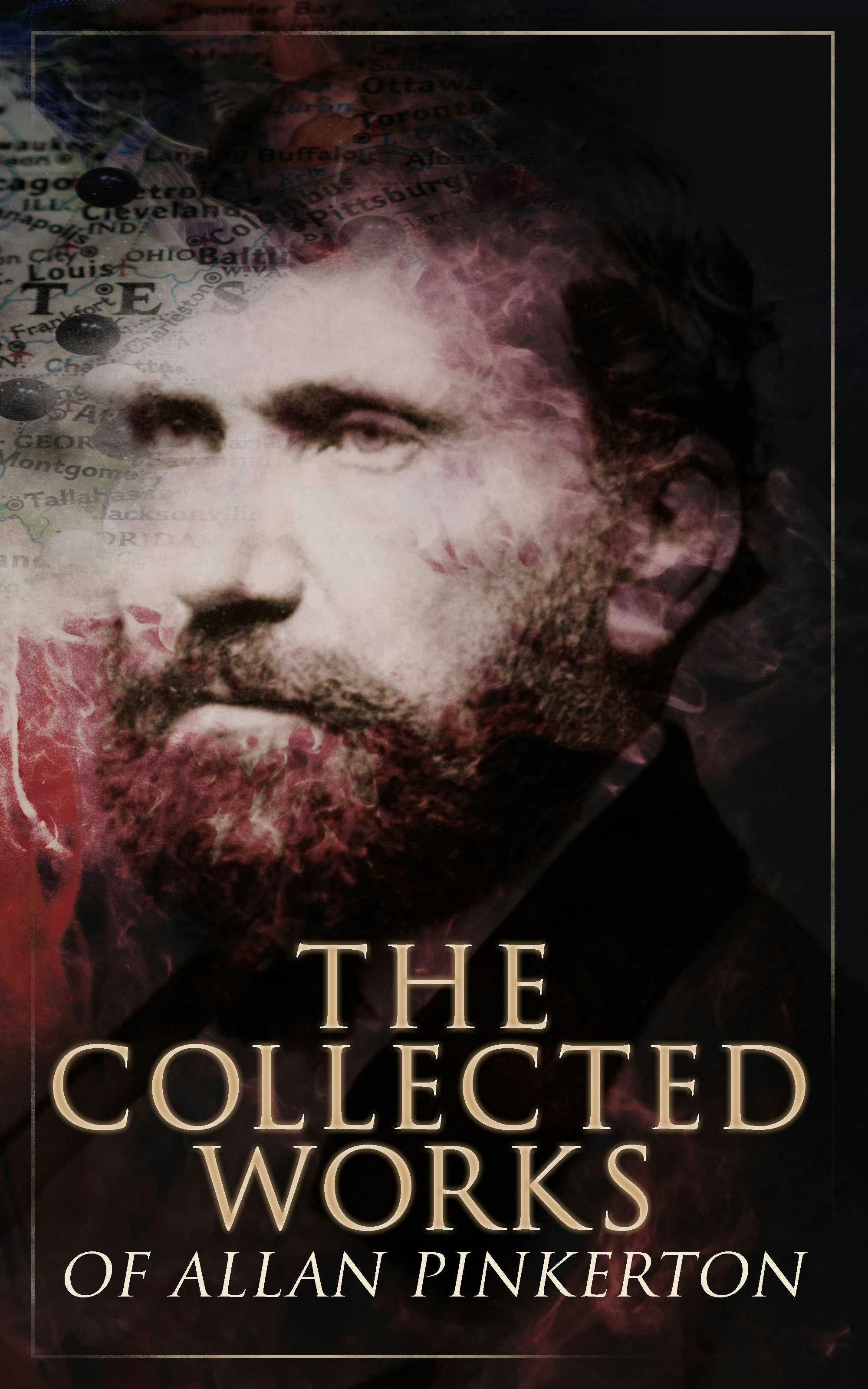 The Collected Works of Allan Pinkerton: True Crime Stories, Detective Tales & Spy Thrillers: The Expressman and the Detective, The Murderer and the Fortune Teller, The Spy of the Rebellion, The Burglar's Fate and the Detectives… - Allan Pinkerton