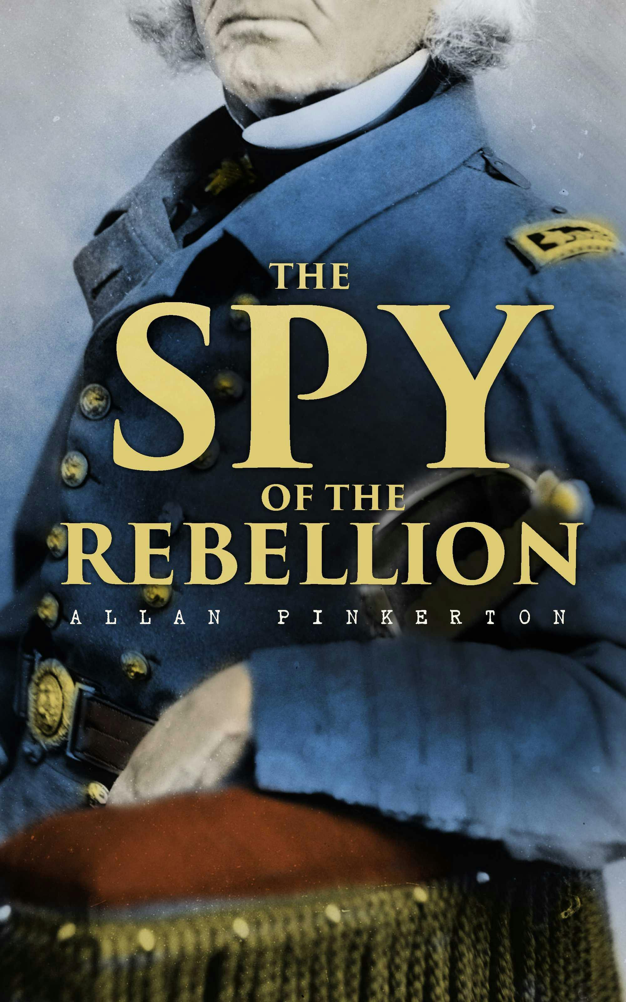 The Spy of the Rebellion: True History of the Spy System of the United States Army during the Civil War - Allan Pinkerton