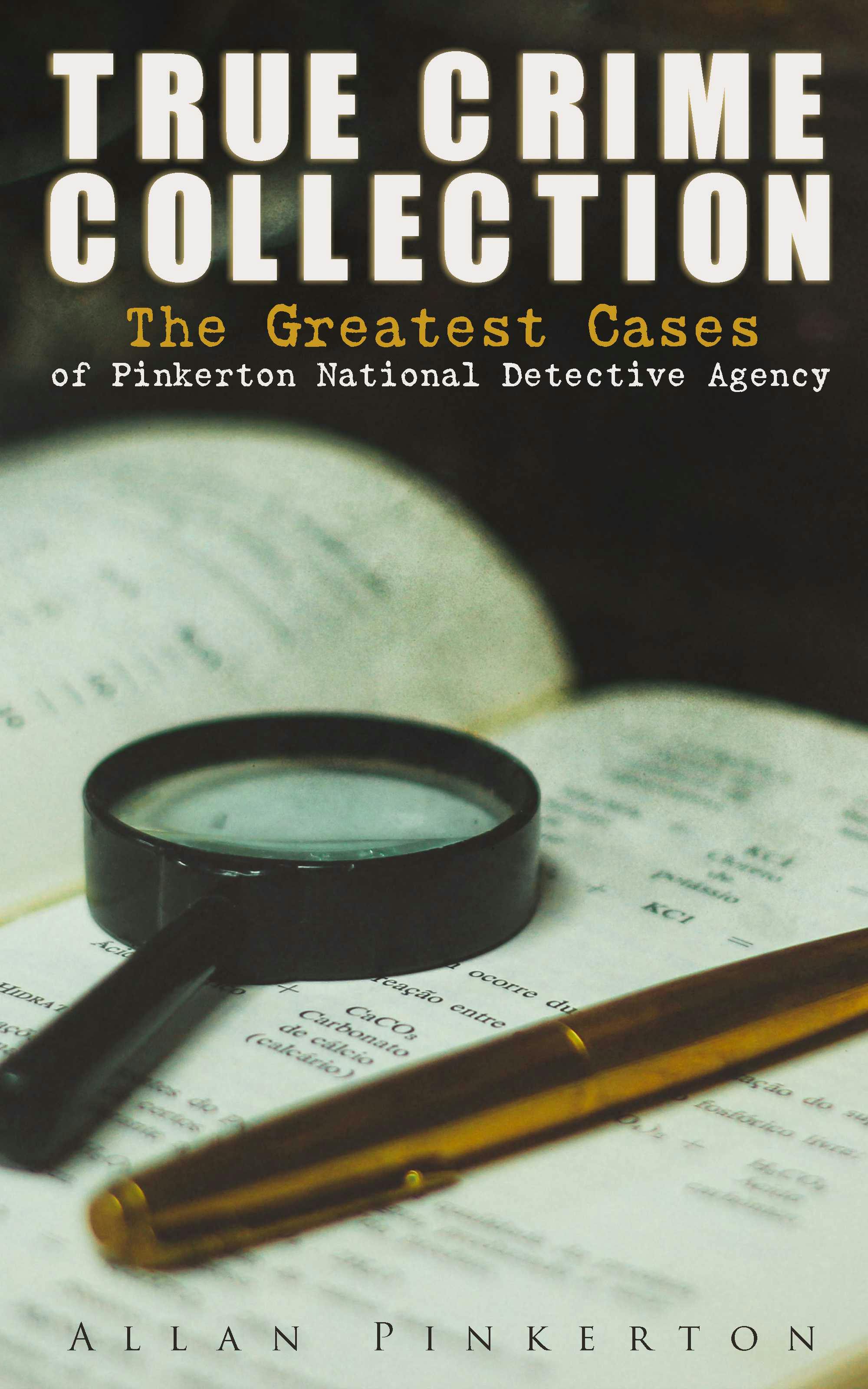 TRUE CRIME COLLECTION: The Greatest Cases of Pinkerton National Detective Agency: The Expressman and the Detective, The Somnambulist and the Detective, The Murderer and the Fortune Teller, Poisoner and the Detectives, Bucholz and the Detectives, Don Pedro and the Detectives… - Allan Pinkerton