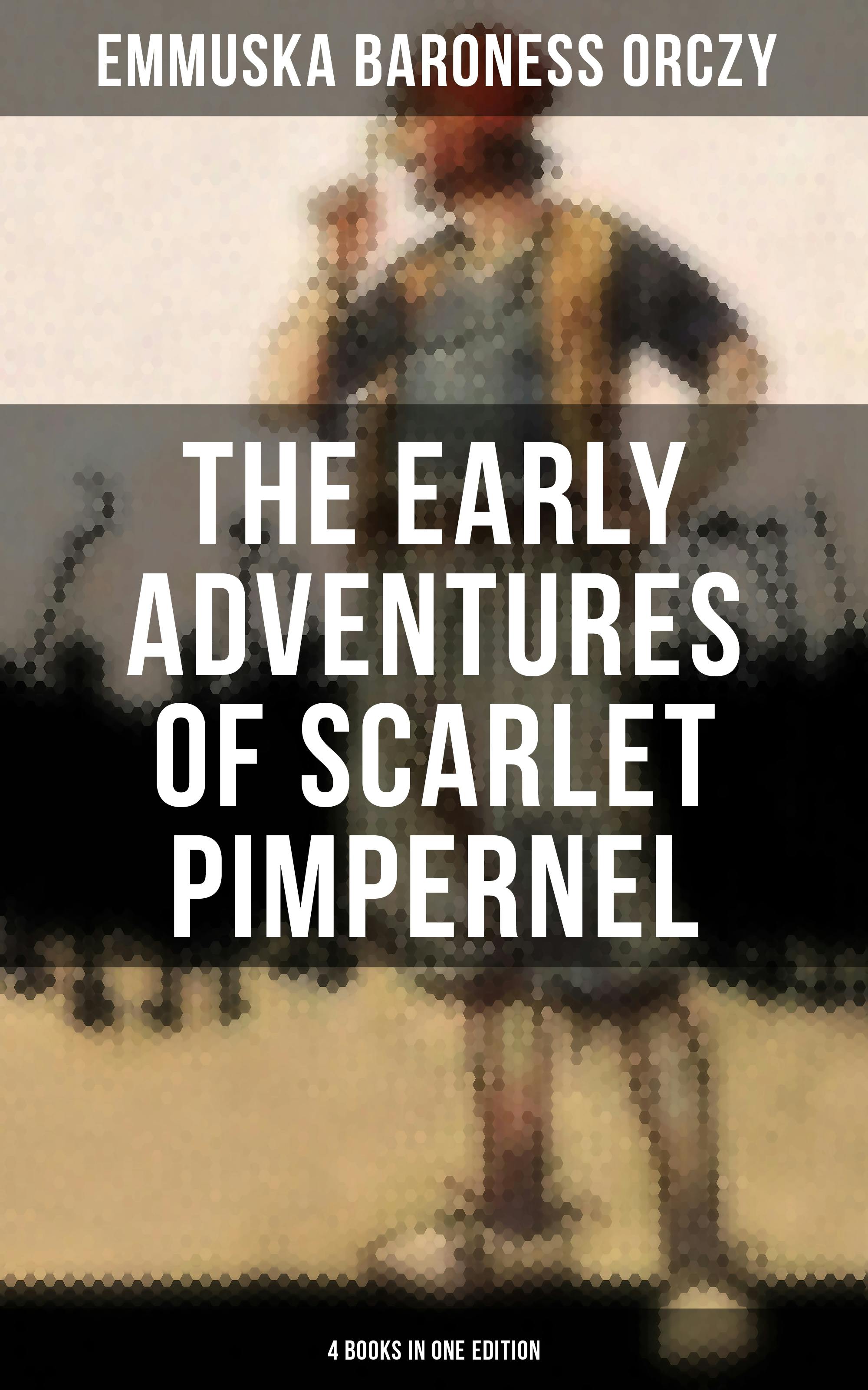 The Early Adventures of Scarlet Pimpernel - 4 Books in One Edition: Scarlet Pimpernel, The Elusive Pimpernel, The League & The Triumph of the Scarlet Pimpernel - Baroness Emmuska Orczy