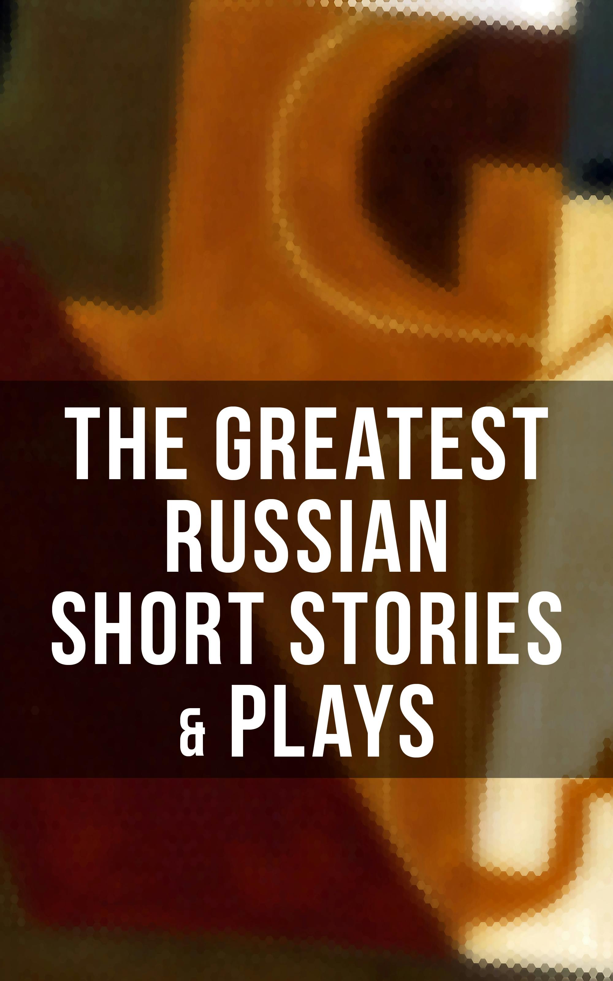 The Greatest Russian Short Stories & Plays: Dostoevsky, Tolstoy, Chekhov, Gorky, Gogol & more (Including Essays & Lectures on Russian Novelists) - M.Y. Saltykov, S.T. Semyonov, L.N. Andreyev, M.P. Artzybashev, William Lyon Phelps, Maxim Gorky, A.S. Pushkin, V.G. Korolenko, Anton Chekhov, K. Sologub, N.V. Gogol, F.M. Dostoyevsky, L.N. Tolstoy, A.I. Kuprin, I.S. Turgenev, V.N. Garshin, I.N. Potapenko