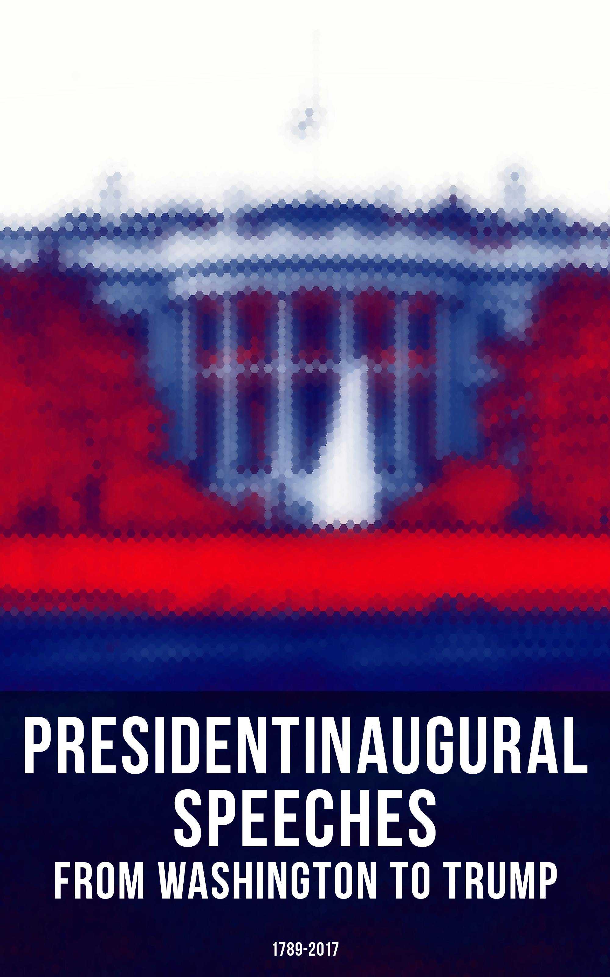 President's Inaugural Speeches: From Washington to Trump (1789-2017): The Rise and Development of America Through the Ambitions and Platforms of Elected Presidents - undefined