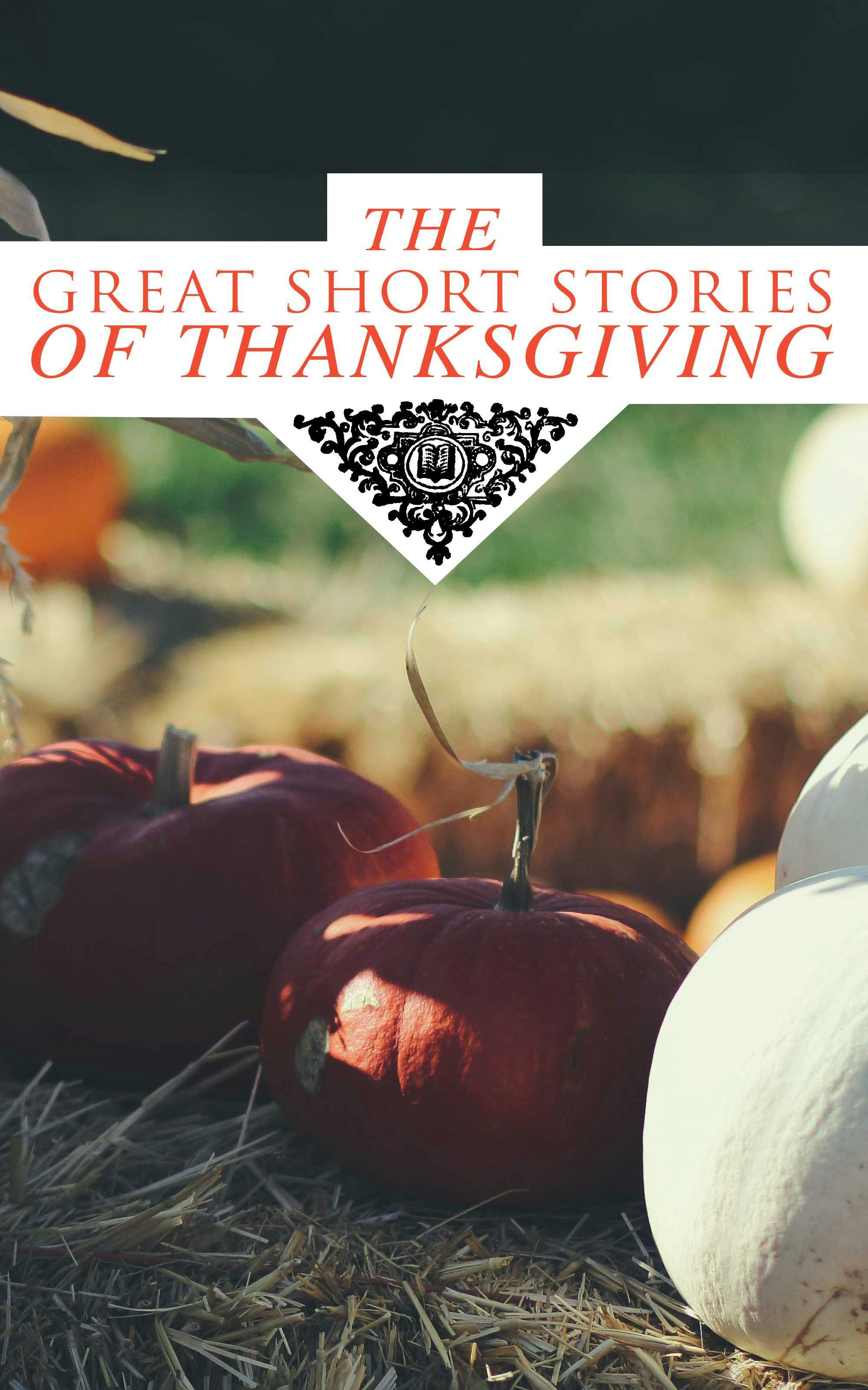 The Great Short Stories of Thanksgiving: Two Thanksgiving Day Gentlemen, How We Kept Thanksgiving at Oldtown, The Master of the Harvest, Three Thanksgivings, Ezra's Thanksgivin' Out West, A Wolfville Thanksgiving... - Ida Hamilton Munsell, Lucy Maud Montgomery, Alfred Henry Lewis, Nathaniel Hawthorne, Mary Jane Holmes, O. Henry, Edward Everett Hale, Eleanor H. Porter, Eugene Field, Susan Coolidge, Andrew Lang, Charlotte Perkins Gilman, Nora Perry, Harriet Beecher Stowe, Louisa May Alcott, Sarah Orne Jewett, George Eliot, Alfred Gatty